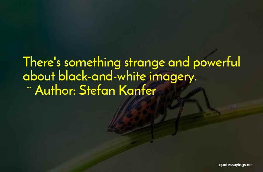 Stefan Kanfer Quotes: There's Something Strange And Powerful About Black-and-white Imagery.