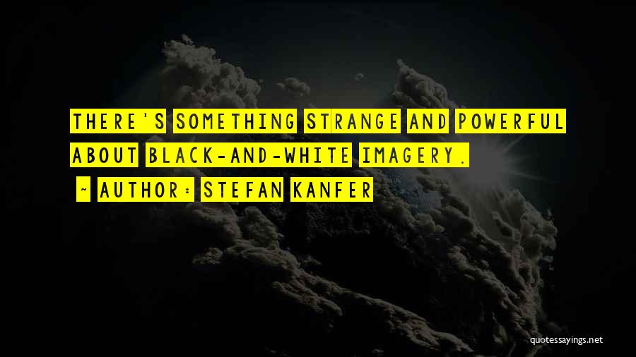 Stefan Kanfer Quotes: There's Something Strange And Powerful About Black-and-white Imagery.