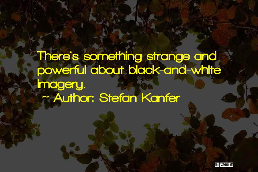 Stefan Kanfer Quotes: There's Something Strange And Powerful About Black-and-white Imagery.