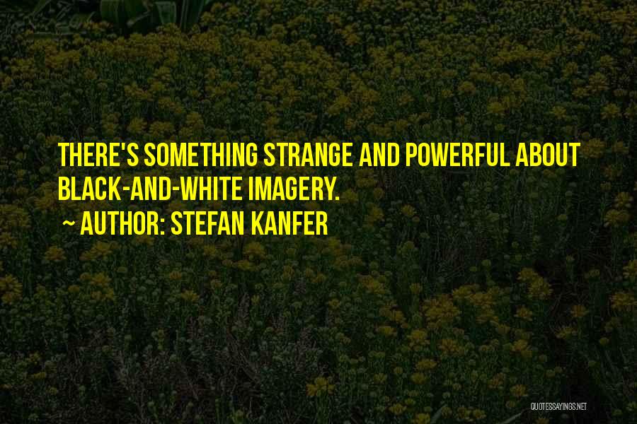 Stefan Kanfer Quotes: There's Something Strange And Powerful About Black-and-white Imagery.