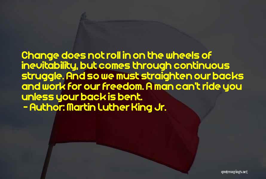 Martin Luther King Jr. Quotes: Change Does Not Roll In On The Wheels Of Inevitability, But Comes Through Continuous Struggle. And So We Must Straighten