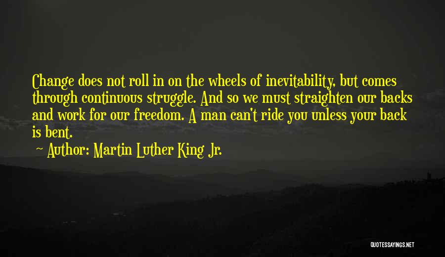 Martin Luther King Jr. Quotes: Change Does Not Roll In On The Wheels Of Inevitability, But Comes Through Continuous Struggle. And So We Must Straighten