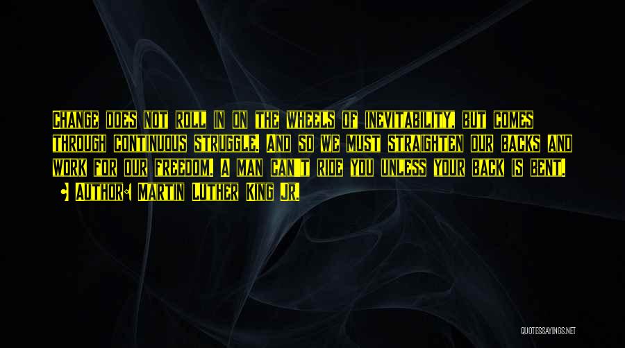 Martin Luther King Jr. Quotes: Change Does Not Roll In On The Wheels Of Inevitability, But Comes Through Continuous Struggle. And So We Must Straighten
