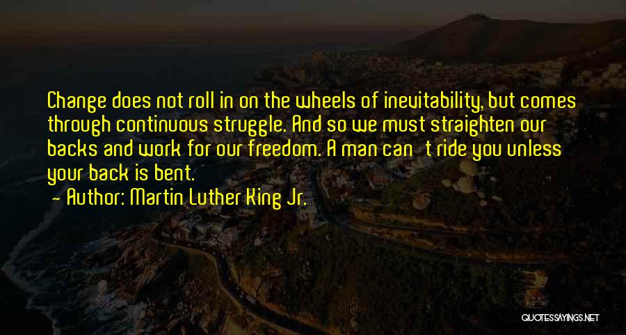 Martin Luther King Jr. Quotes: Change Does Not Roll In On The Wheels Of Inevitability, But Comes Through Continuous Struggle. And So We Must Straighten
