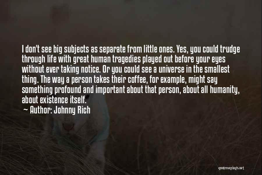 Johnny Rich Quotes: I Don't See Big Subjects As Separate From Little Ones. Yes, You Could Trudge Through Life With Great Human Tragedies