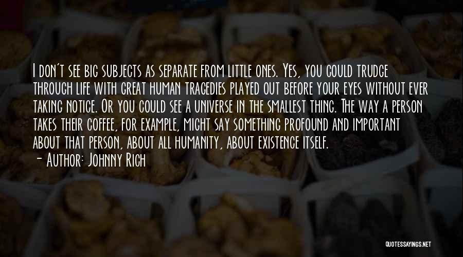 Johnny Rich Quotes: I Don't See Big Subjects As Separate From Little Ones. Yes, You Could Trudge Through Life With Great Human Tragedies