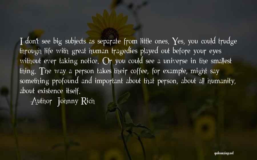 Johnny Rich Quotes: I Don't See Big Subjects As Separate From Little Ones. Yes, You Could Trudge Through Life With Great Human Tragedies