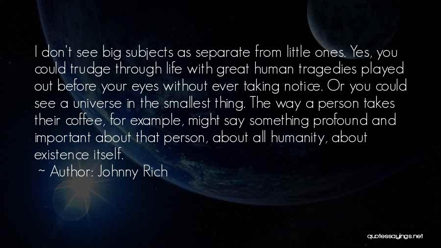 Johnny Rich Quotes: I Don't See Big Subjects As Separate From Little Ones. Yes, You Could Trudge Through Life With Great Human Tragedies