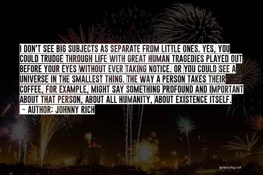 Johnny Rich Quotes: I Don't See Big Subjects As Separate From Little Ones. Yes, You Could Trudge Through Life With Great Human Tragedies