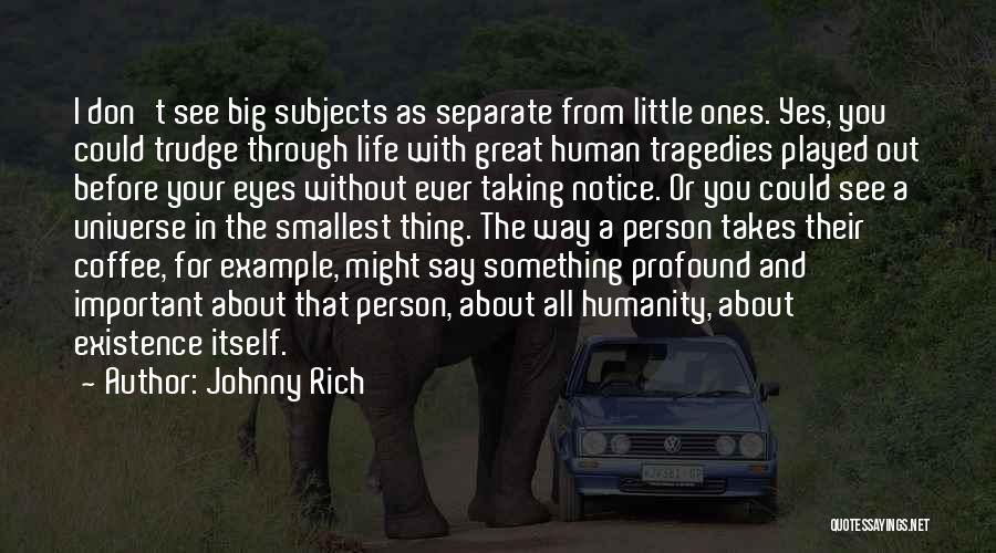 Johnny Rich Quotes: I Don't See Big Subjects As Separate From Little Ones. Yes, You Could Trudge Through Life With Great Human Tragedies