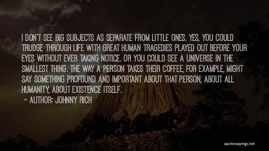 Johnny Rich Quotes: I Don't See Big Subjects As Separate From Little Ones. Yes, You Could Trudge Through Life With Great Human Tragedies