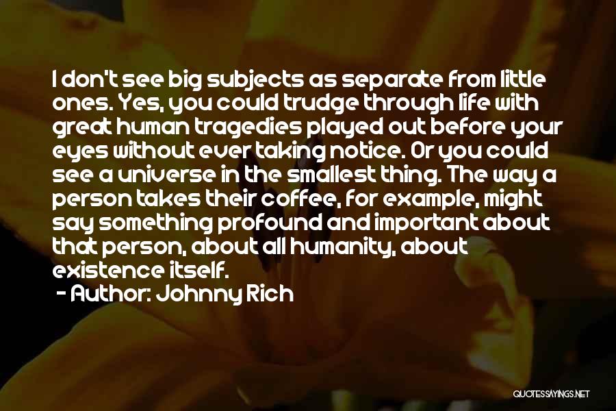 Johnny Rich Quotes: I Don't See Big Subjects As Separate From Little Ones. Yes, You Could Trudge Through Life With Great Human Tragedies