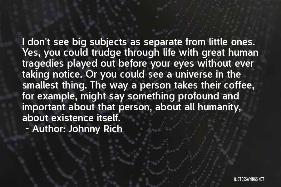 Johnny Rich Quotes: I Don't See Big Subjects As Separate From Little Ones. Yes, You Could Trudge Through Life With Great Human Tragedies
