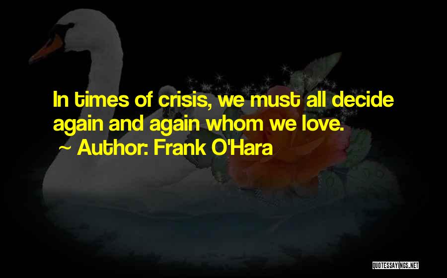 Frank O'Hara Quotes: In Times Of Crisis, We Must All Decide Again And Again Whom We Love.