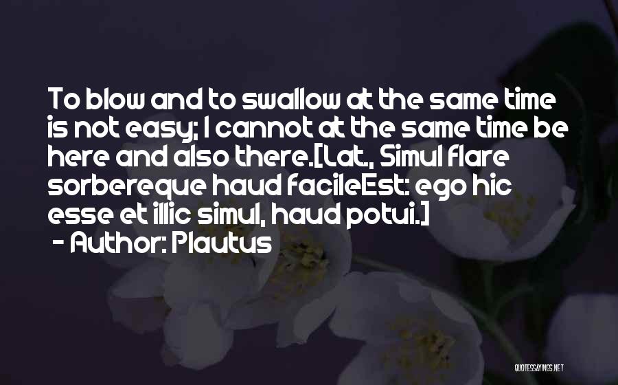 Plautus Quotes: To Blow And To Swallow At The Same Time Is Not Easy; I Cannot At The Same Time Be Here