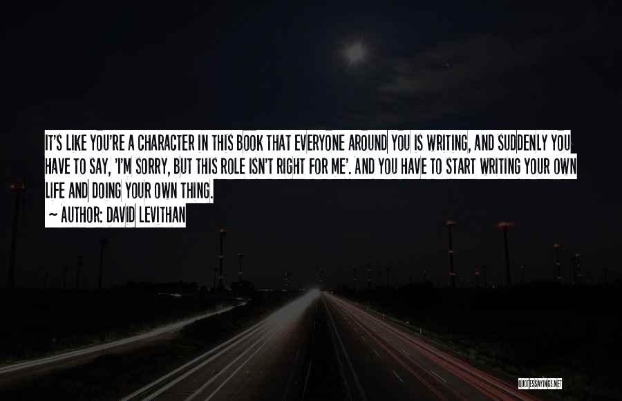 David Levithan Quotes: It's Like You're A Character In This Book That Everyone Around You Is Writing, And Suddenly You Have To Say,