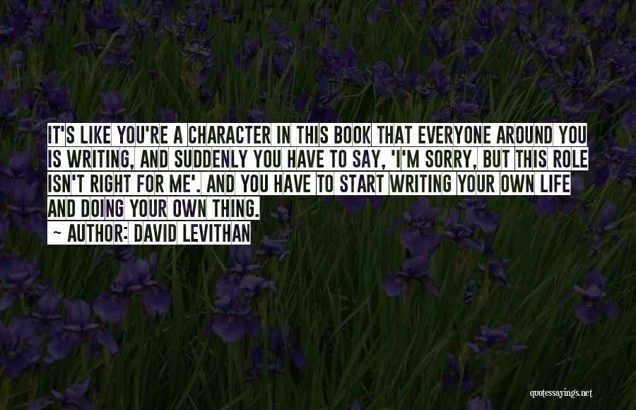 David Levithan Quotes: It's Like You're A Character In This Book That Everyone Around You Is Writing, And Suddenly You Have To Say,