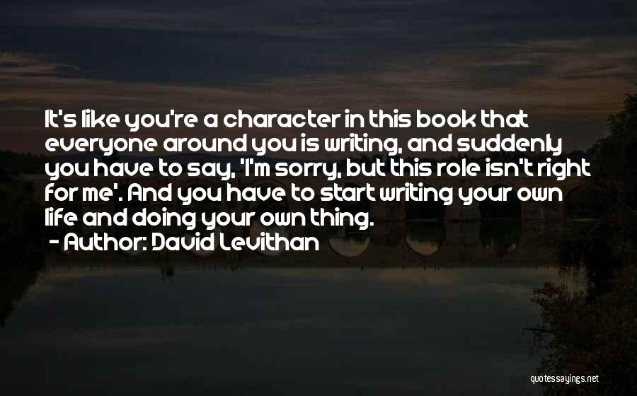 David Levithan Quotes: It's Like You're A Character In This Book That Everyone Around You Is Writing, And Suddenly You Have To Say,