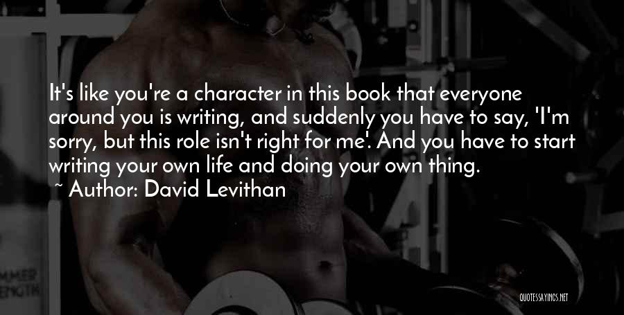 David Levithan Quotes: It's Like You're A Character In This Book That Everyone Around You Is Writing, And Suddenly You Have To Say,