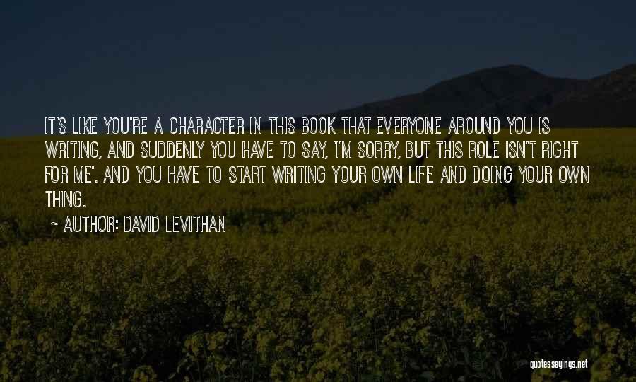 David Levithan Quotes: It's Like You're A Character In This Book That Everyone Around You Is Writing, And Suddenly You Have To Say,