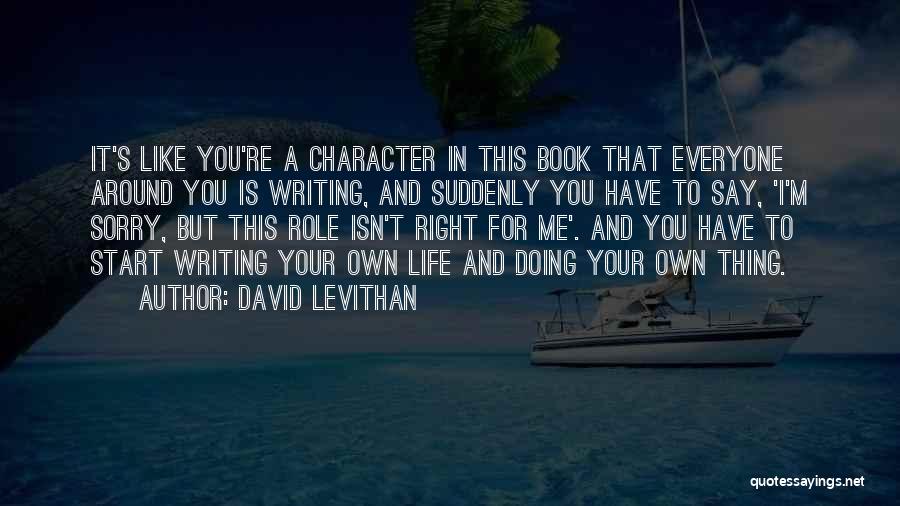 David Levithan Quotes: It's Like You're A Character In This Book That Everyone Around You Is Writing, And Suddenly You Have To Say,