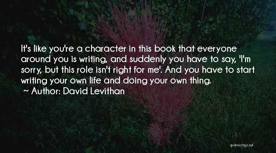 David Levithan Quotes: It's Like You're A Character In This Book That Everyone Around You Is Writing, And Suddenly You Have To Say,