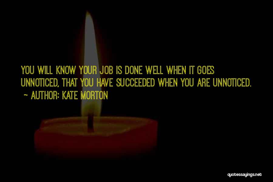 Kate Morton Quotes: You Will Know Your Job Is Done Well When It Goes Unnoticed, That You Have Succeeded When You Are Unnoticed.