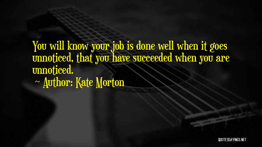 Kate Morton Quotes: You Will Know Your Job Is Done Well When It Goes Unnoticed, That You Have Succeeded When You Are Unnoticed.