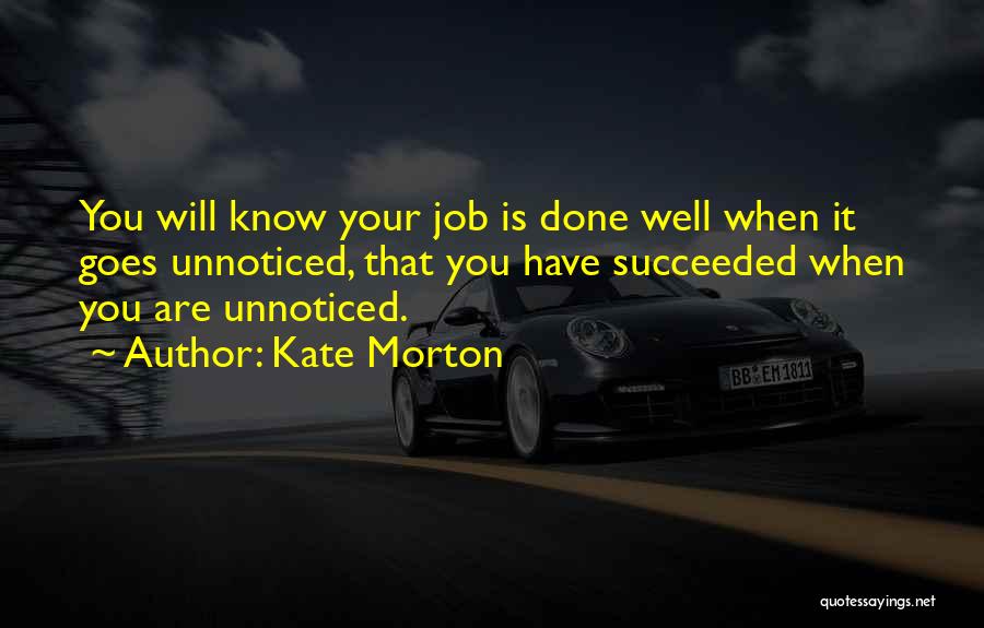 Kate Morton Quotes: You Will Know Your Job Is Done Well When It Goes Unnoticed, That You Have Succeeded When You Are Unnoticed.