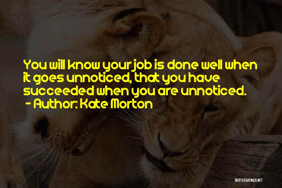 Kate Morton Quotes: You Will Know Your Job Is Done Well When It Goes Unnoticed, That You Have Succeeded When You Are Unnoticed.
