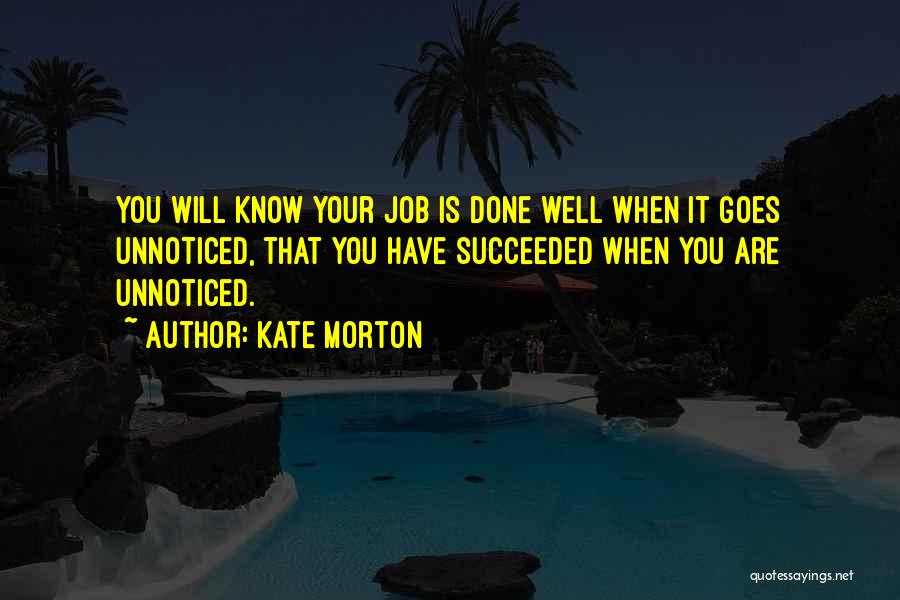 Kate Morton Quotes: You Will Know Your Job Is Done Well When It Goes Unnoticed, That You Have Succeeded When You Are Unnoticed.