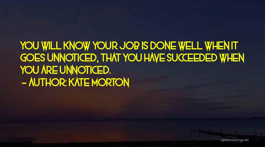 Kate Morton Quotes: You Will Know Your Job Is Done Well When It Goes Unnoticed, That You Have Succeeded When You Are Unnoticed.