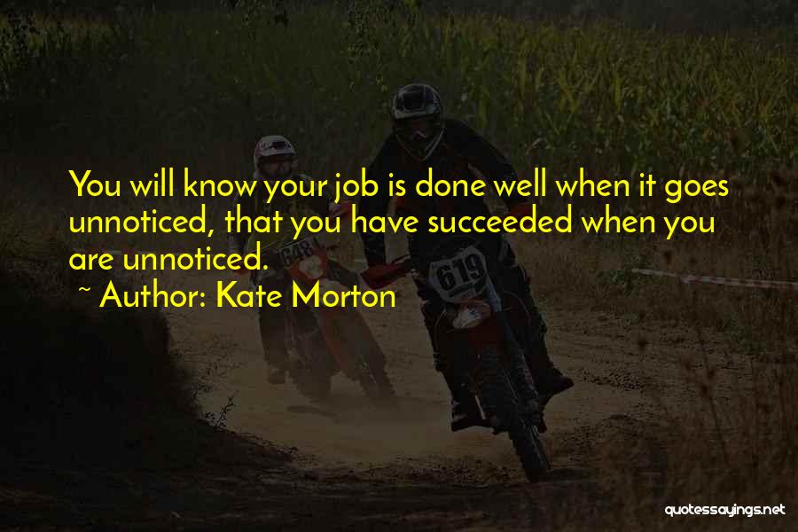 Kate Morton Quotes: You Will Know Your Job Is Done Well When It Goes Unnoticed, That You Have Succeeded When You Are Unnoticed.