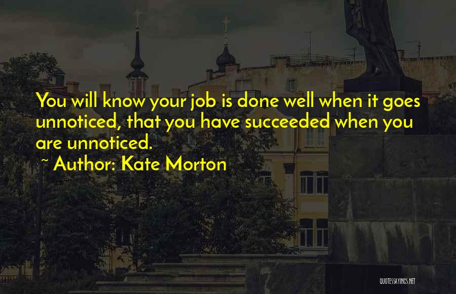 Kate Morton Quotes: You Will Know Your Job Is Done Well When It Goes Unnoticed, That You Have Succeeded When You Are Unnoticed.