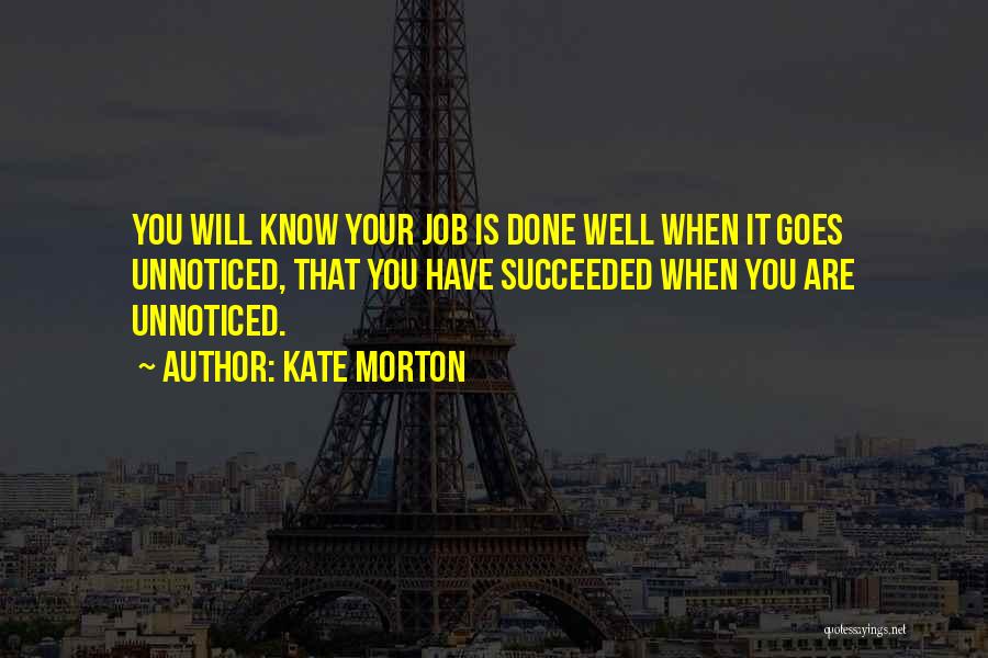 Kate Morton Quotes: You Will Know Your Job Is Done Well When It Goes Unnoticed, That You Have Succeeded When You Are Unnoticed.