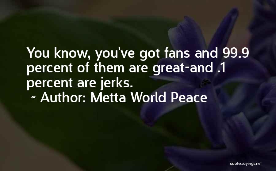 Metta World Peace Quotes: You Know, You've Got Fans And 99.9 Percent Of Them Are Great-and .1 Percent Are Jerks.