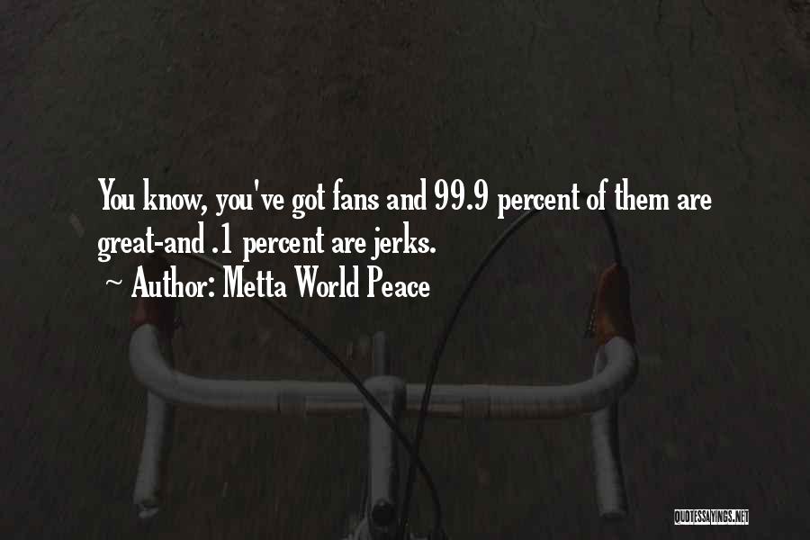 Metta World Peace Quotes: You Know, You've Got Fans And 99.9 Percent Of Them Are Great-and .1 Percent Are Jerks.