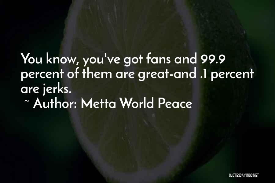 Metta World Peace Quotes: You Know, You've Got Fans And 99.9 Percent Of Them Are Great-and .1 Percent Are Jerks.