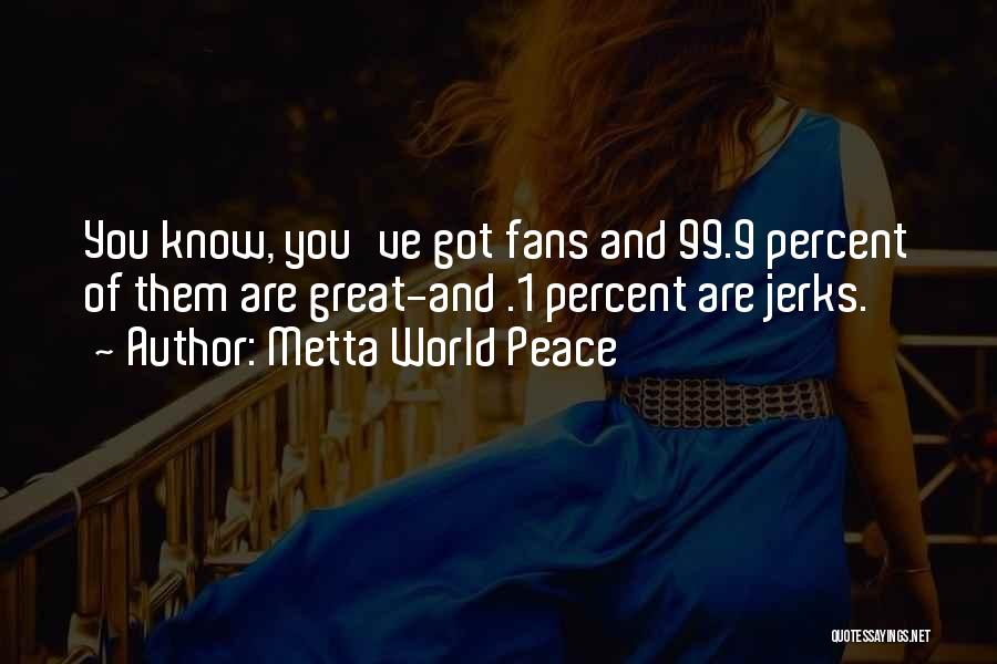 Metta World Peace Quotes: You Know, You've Got Fans And 99.9 Percent Of Them Are Great-and .1 Percent Are Jerks.