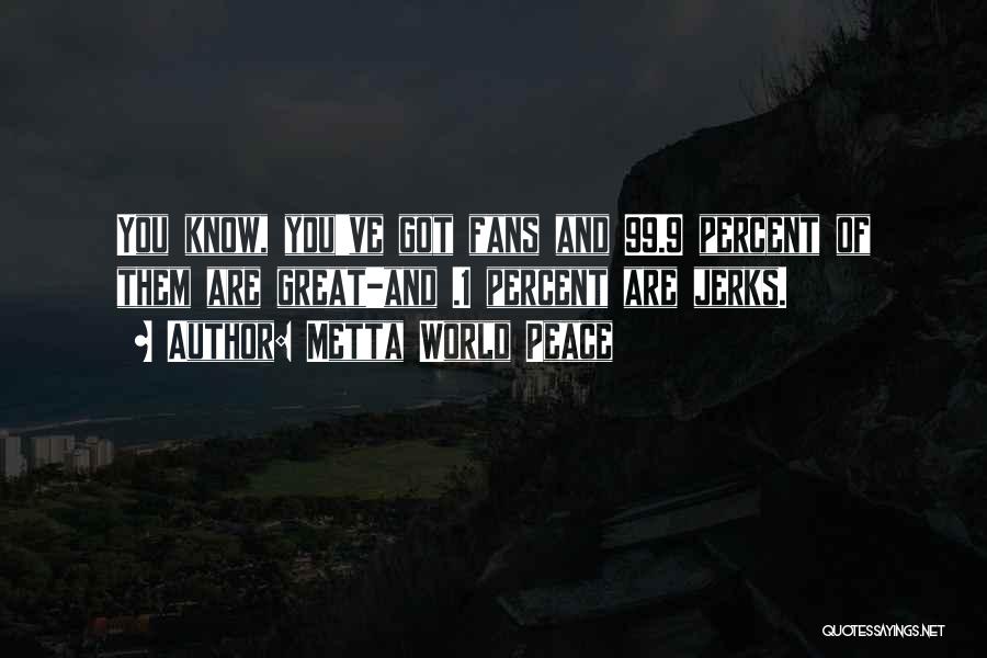 Metta World Peace Quotes: You Know, You've Got Fans And 99.9 Percent Of Them Are Great-and .1 Percent Are Jerks.