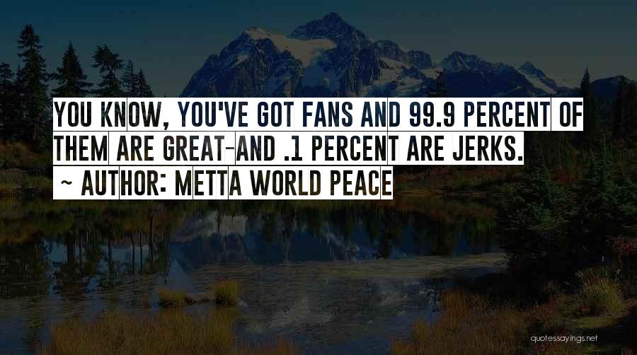 Metta World Peace Quotes: You Know, You've Got Fans And 99.9 Percent Of Them Are Great-and .1 Percent Are Jerks.