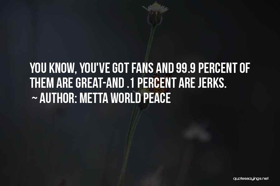 Metta World Peace Quotes: You Know, You've Got Fans And 99.9 Percent Of Them Are Great-and .1 Percent Are Jerks.