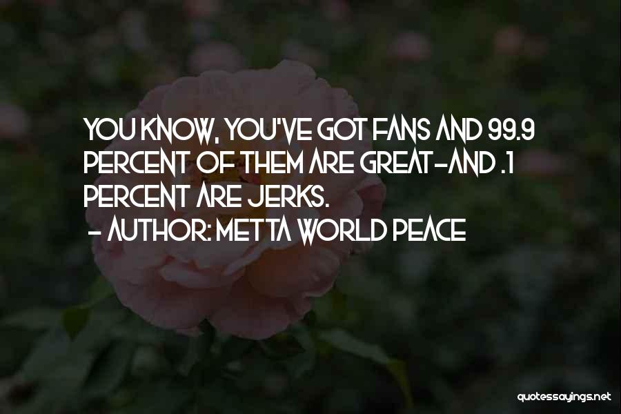 Metta World Peace Quotes: You Know, You've Got Fans And 99.9 Percent Of Them Are Great-and .1 Percent Are Jerks.