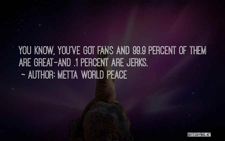 Metta World Peace Quotes: You Know, You've Got Fans And 99.9 Percent Of Them Are Great-and .1 Percent Are Jerks.