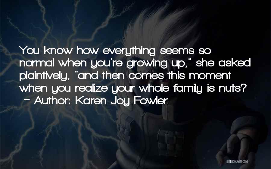 Karen Joy Fowler Quotes: You Know How Everything Seems So Normal When You're Growing Up, She Asked Plaintively, And Then Comes This Moment When