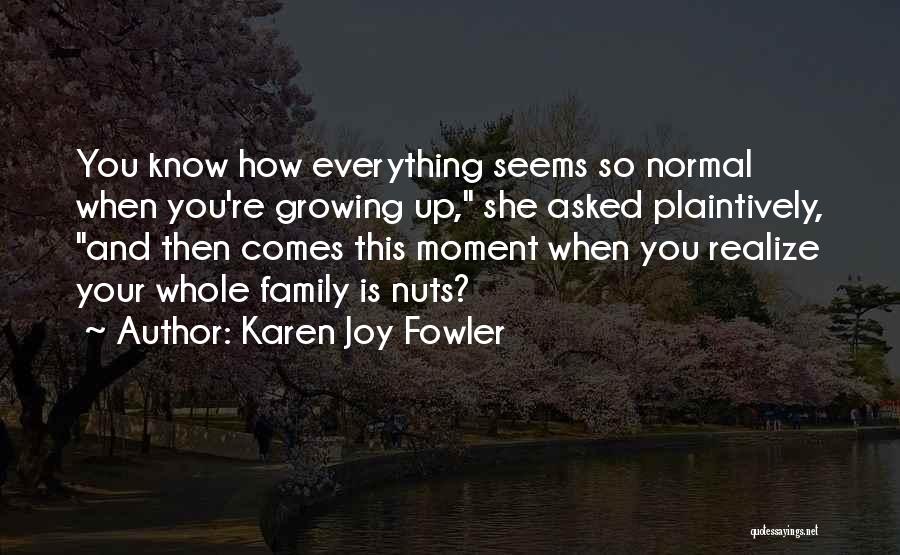 Karen Joy Fowler Quotes: You Know How Everything Seems So Normal When You're Growing Up, She Asked Plaintively, And Then Comes This Moment When