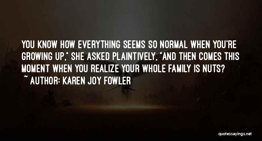 Karen Joy Fowler Quotes: You Know How Everything Seems So Normal When You're Growing Up, She Asked Plaintively, And Then Comes This Moment When