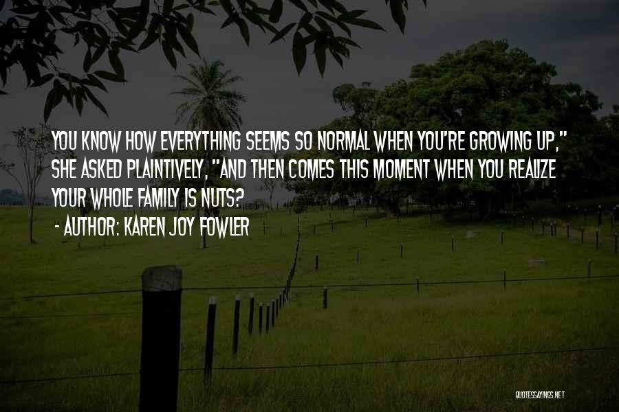 Karen Joy Fowler Quotes: You Know How Everything Seems So Normal When You're Growing Up, She Asked Plaintively, And Then Comes This Moment When