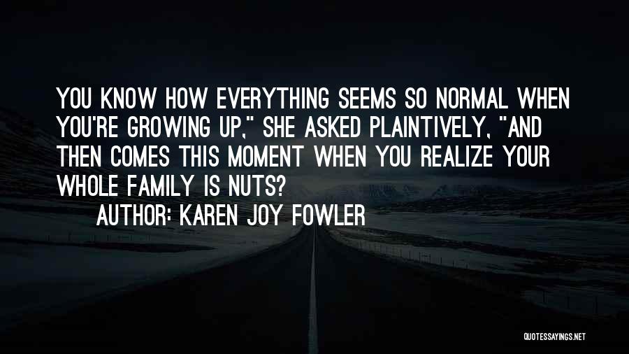 Karen Joy Fowler Quotes: You Know How Everything Seems So Normal When You're Growing Up, She Asked Plaintively, And Then Comes This Moment When