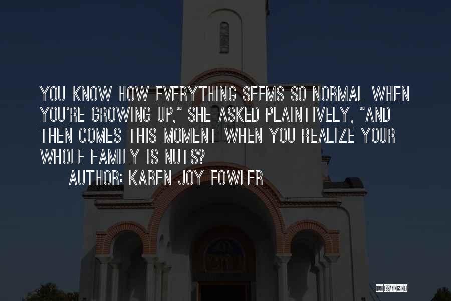 Karen Joy Fowler Quotes: You Know How Everything Seems So Normal When You're Growing Up, She Asked Plaintively, And Then Comes This Moment When